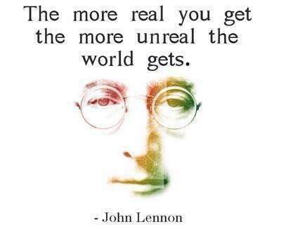 The more real you get, the more unreal the world gets." — John Lennon